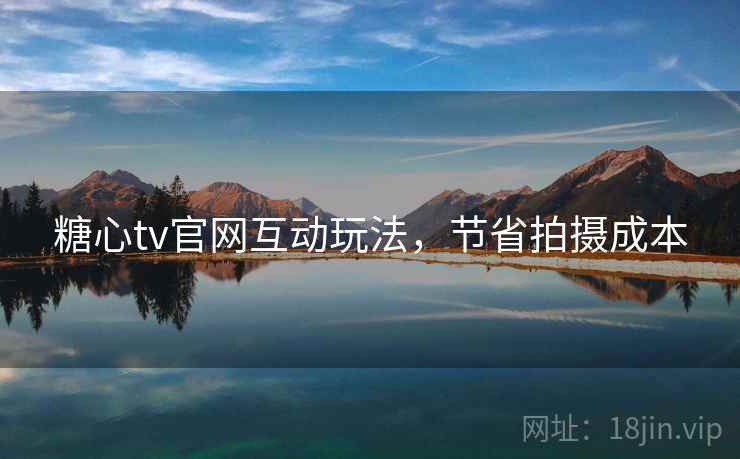 糖心tv官网互动玩法，节省拍摄成本