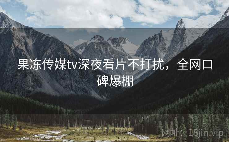 果冻传媒tv深夜看片不打扰，全网口碑爆棚