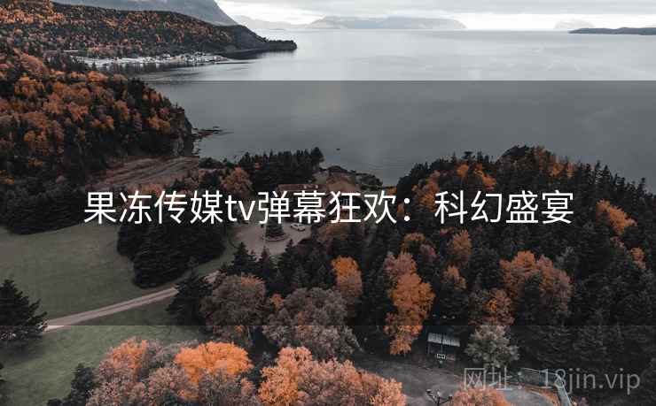 果冻传媒tv弹幕狂欢：科幻盛宴