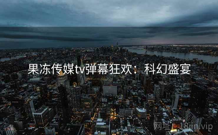 果冻传媒tv弹幕狂欢：科幻盛宴