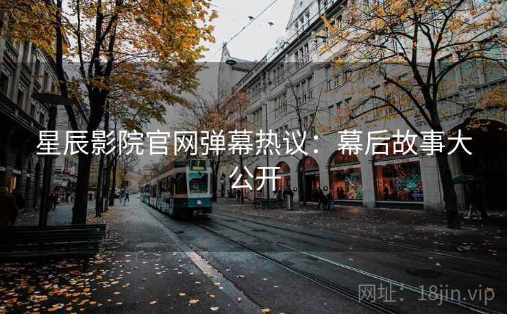 星辰影院官网弹幕热议：幕后故事大公开