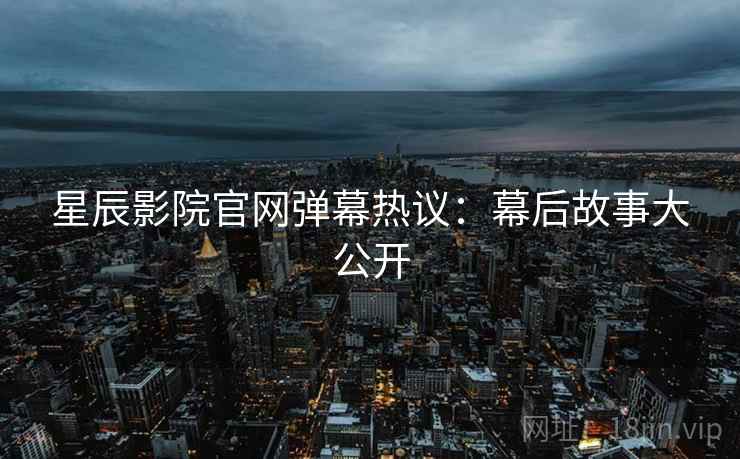 星辰影院官网弹幕热议：幕后故事大公开
