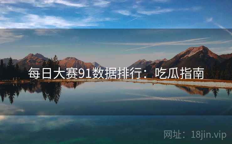 每日大赛91数据排行：吃瓜指南