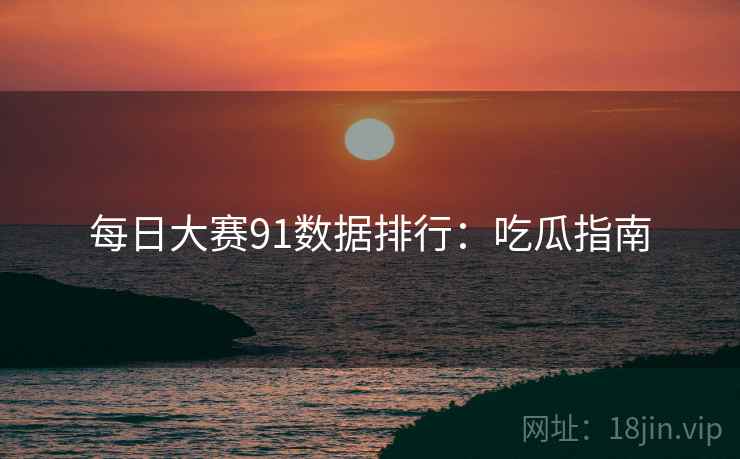 每日大赛91数据排行：吃瓜指南