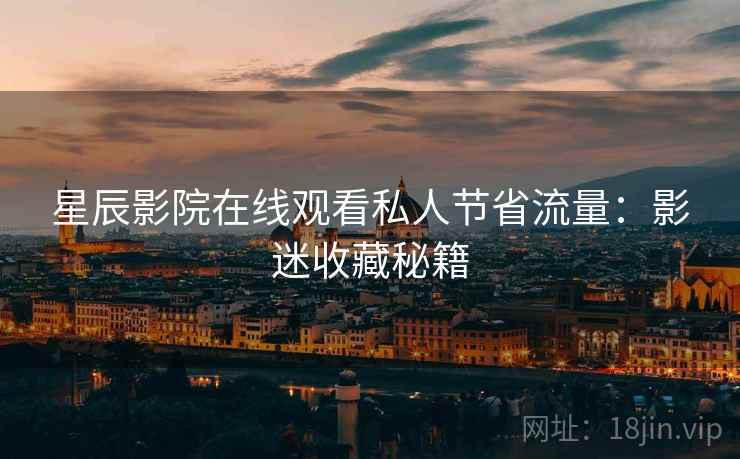 星辰影院在线观看私人节省流量：影迷收藏秘籍