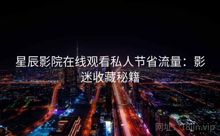 星辰影院在线观看私人节省流量：影迷收藏秘籍