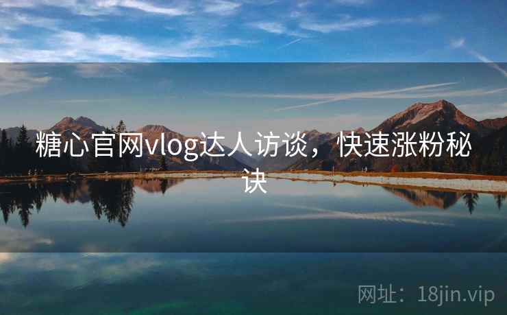 糖心官网vlog达人访谈，快速涨粉秘诀