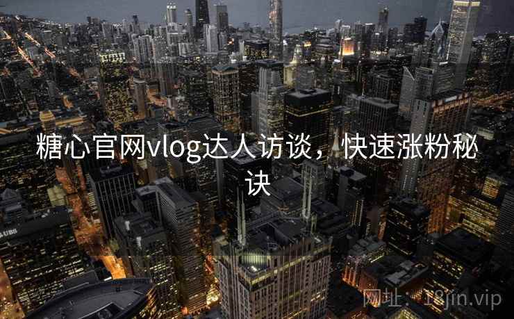 糖心官网vlog达人访谈，快速涨粉秘诀