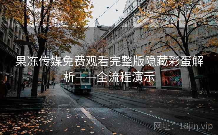 果冻传媒免费观看完整版隐藏彩蛋解析——全流程演示