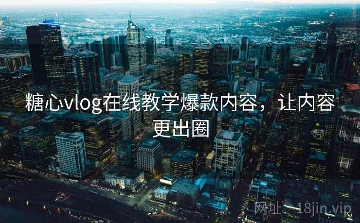 糖心vlog在线教学爆款内容，让内容更出圈
