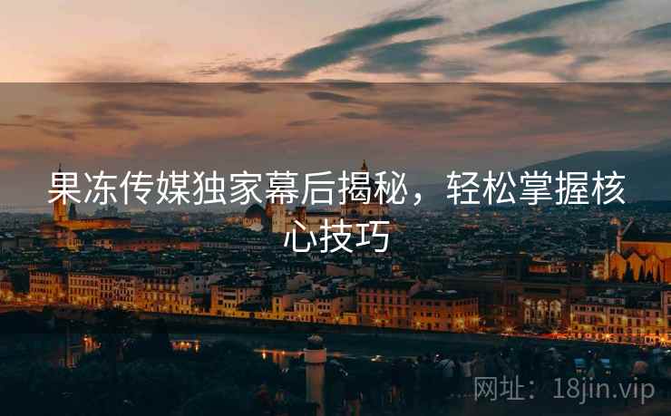 果冻传媒独家幕后揭秘，轻松掌握核心技巧