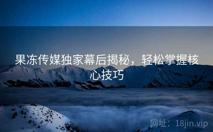 果冻传媒独家幕后揭秘，轻松掌握核心技巧