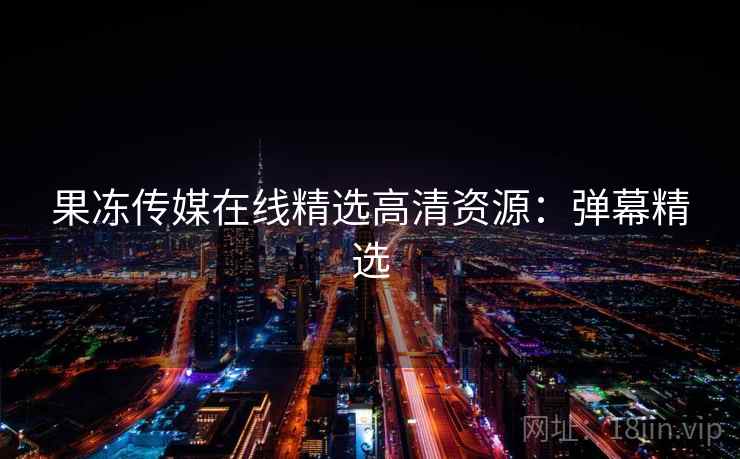 果冻传媒在线精选高清资源：弹幕精选