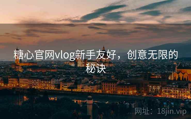 糖心官网vlog新手友好，创意无限的秘诀