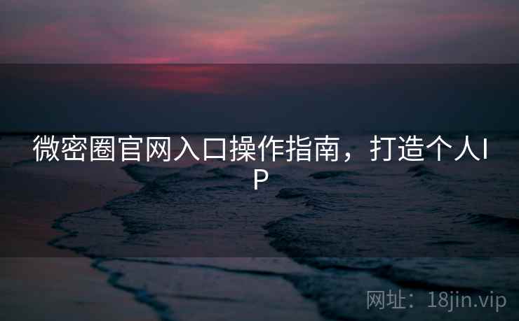 微密圈官网入口操作指南，打造个人IP