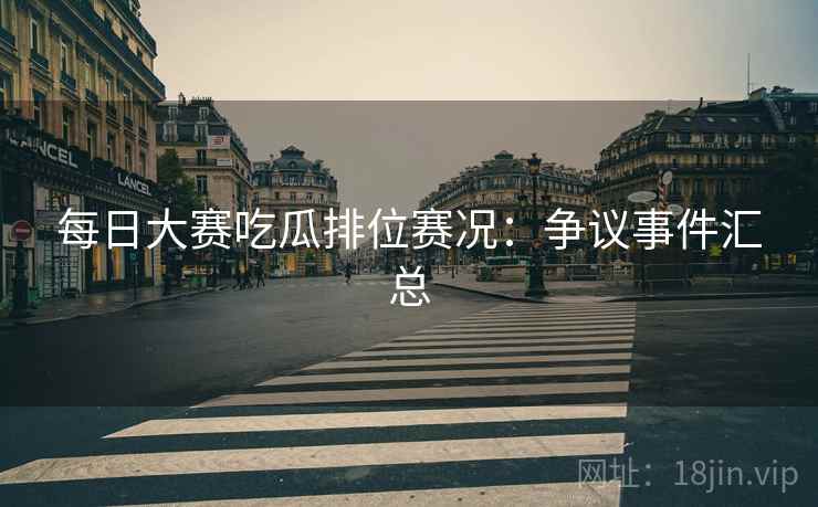 每日大赛吃瓜排位赛况：争议事件汇总