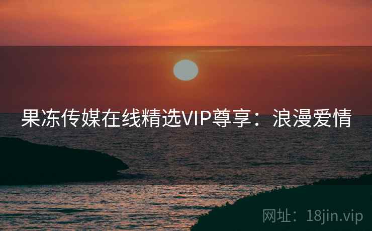 果冻传媒在线精选VIP尊享：浪漫爱情