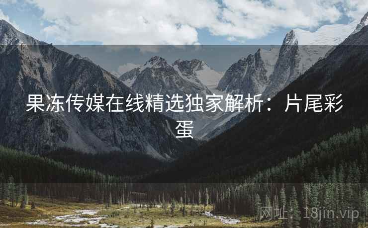 果冻传媒在线精选独家解析：片尾彩蛋