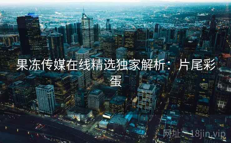 果冻传媒在线精选独家解析：片尾彩蛋