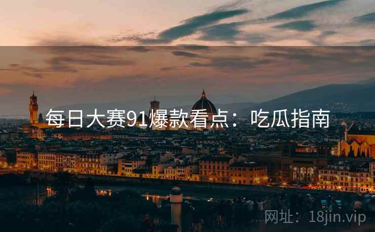 每日大赛91爆款看点：吃瓜指南