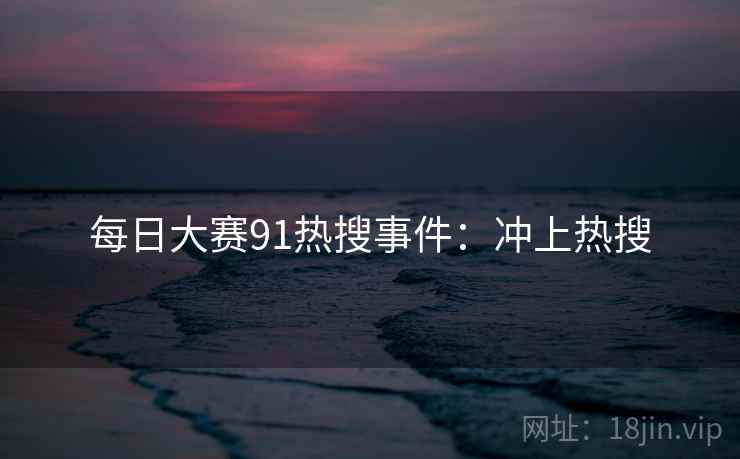 每日大赛91热搜事件：冲上热搜
