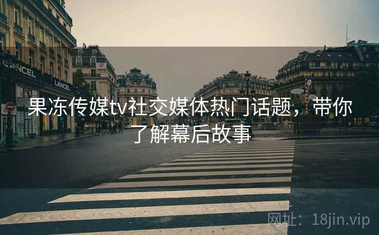 果冻传媒tv社交媒体热门话题，带你了解幕后故事