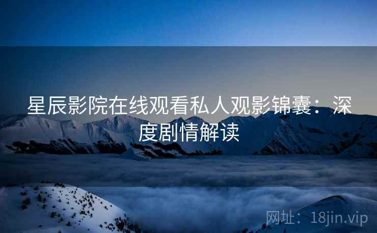 星辰影院在线观看私人观影锦囊：深度剧情解读