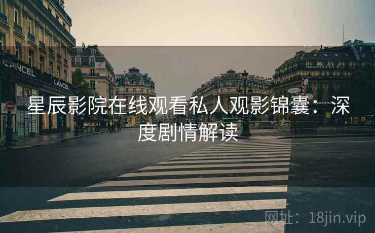 星辰影院在线观看私人观影锦囊：深度剧情解读