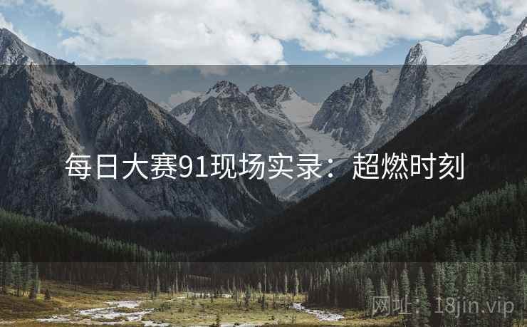 每日大赛91现场实录：超燃时刻
