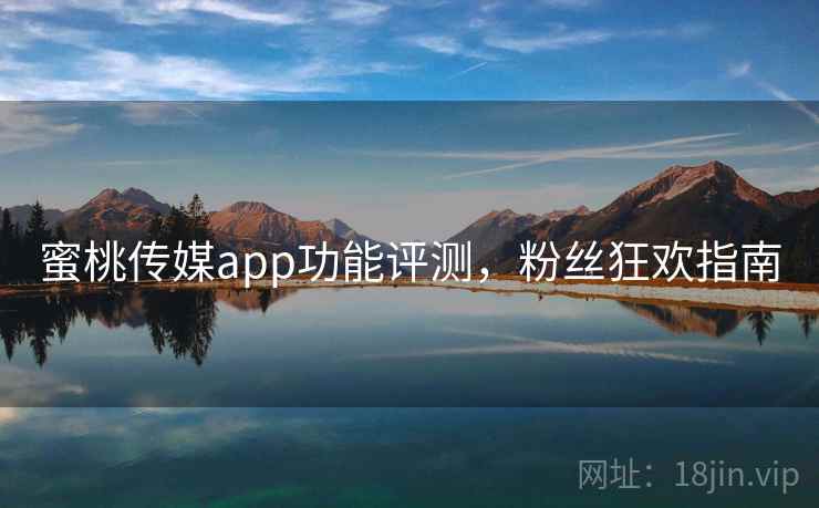 蜜桃传媒app功能评测,粉丝狂欢指南
