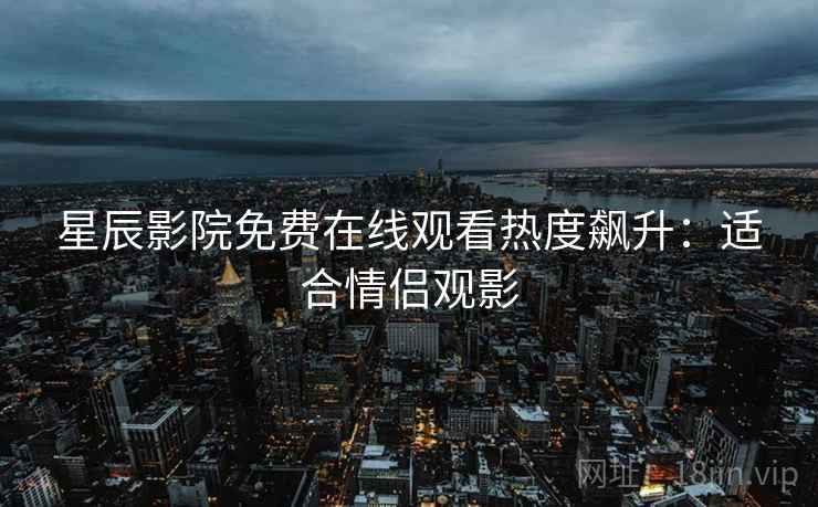 星辰影院免费在线观看热度飙升：适合情侣观影