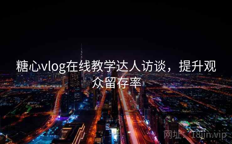糖心vlog在线教学达人访谈,提升观众留存率