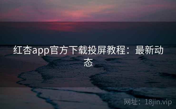 红杏app官方下载投屏教程:最新动态