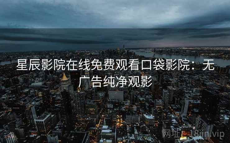 星辰影院在线免费观看口袋影院:无广告纯净观影