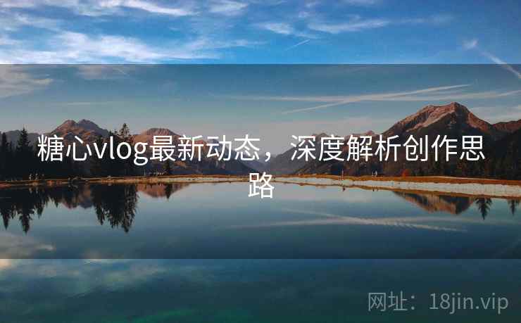 糖心vlog最新动态,深度解析创作思路