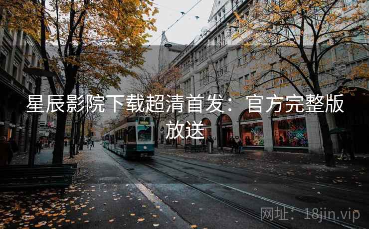 星辰影院下载超清首发:官方完整版放送