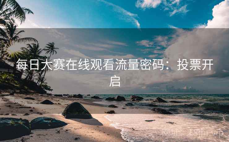 每日大赛在线观看流量密码:投票开启