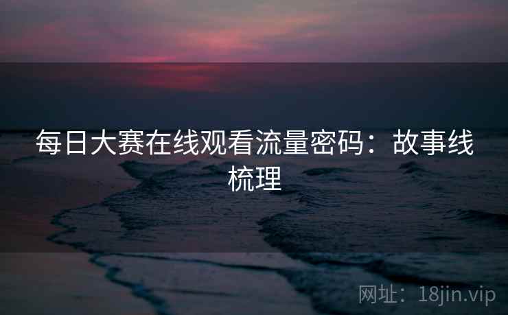每日大赛在线观看流量密码:故事线梳理