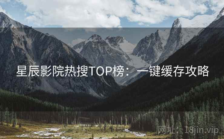 星辰影院热搜TOP榜：一键缓存攻略