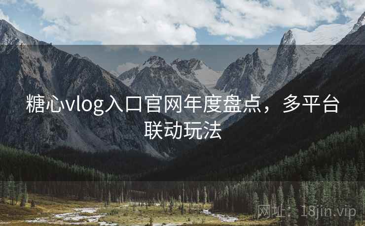 糖心vlog入口官网年度盘点,多平台联动玩法