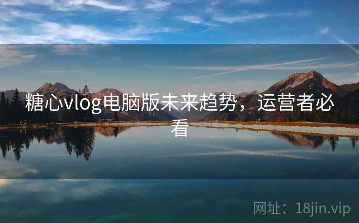 糖心vlog电脑版未来趋势，运营者必看