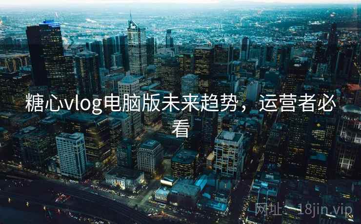 糖心vlog电脑版未来趋势，运营者必看