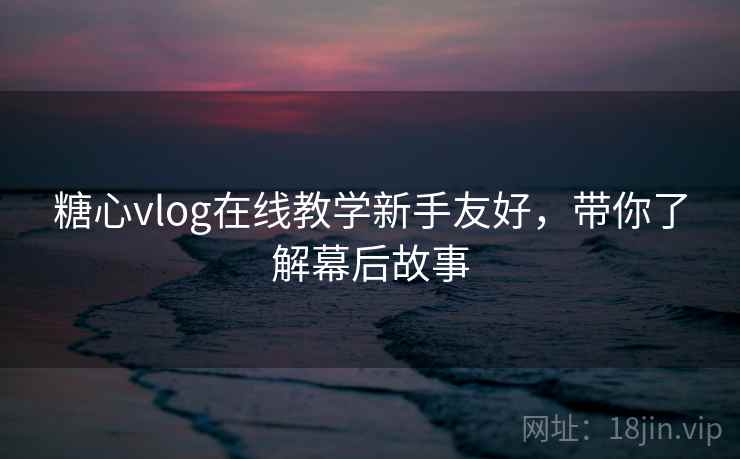 糖心vlog在线教学新手友好，带你了解幕后故事