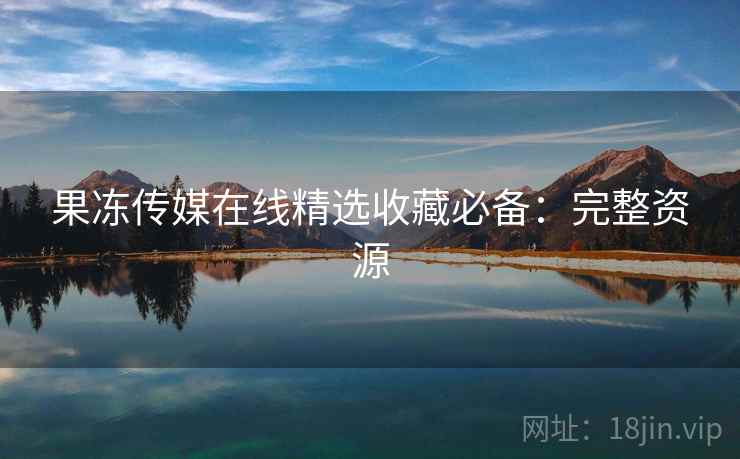 果冻传媒在线精选收藏必备:完整资源