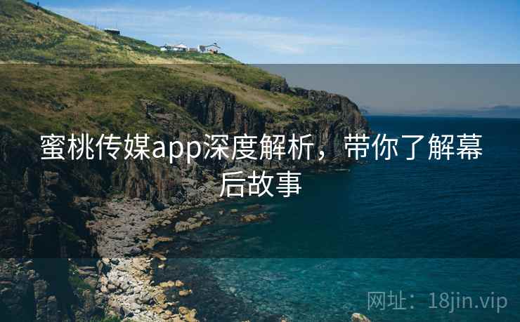 蜜桃传媒app深度解析，带你了解幕后故事
