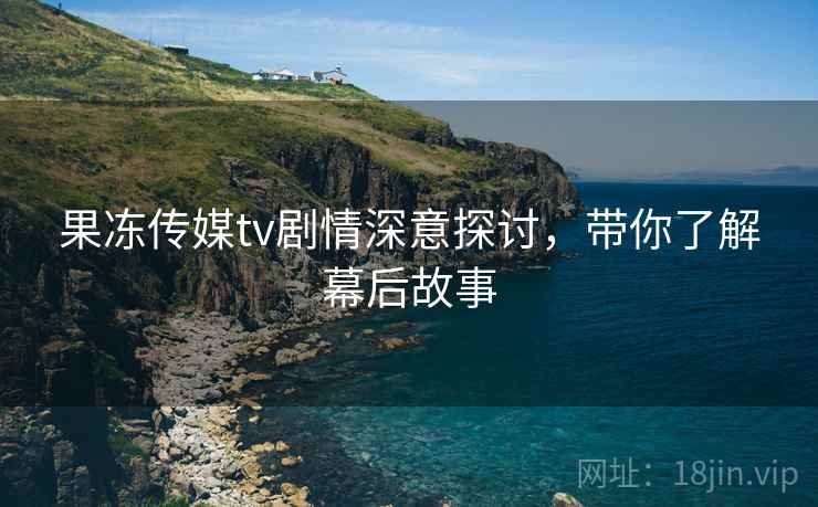 果冻传媒tv剧情深意探讨，带你了解幕后故事