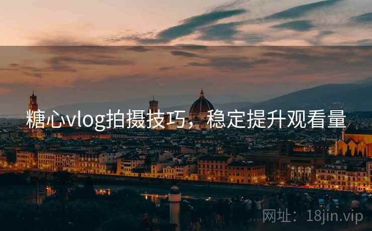 糖心vlog拍摄技巧,稳定提升观看量
