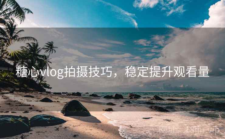 糖心vlog拍摄技巧,稳定提升观看量