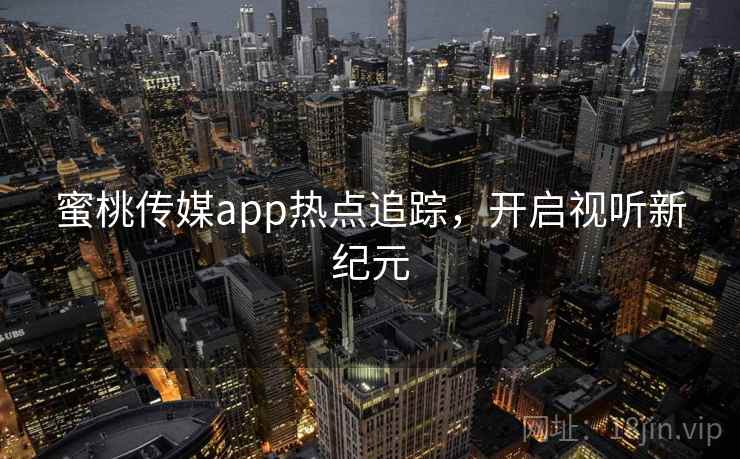蜜桃传媒app热点追踪，开启视听新纪元