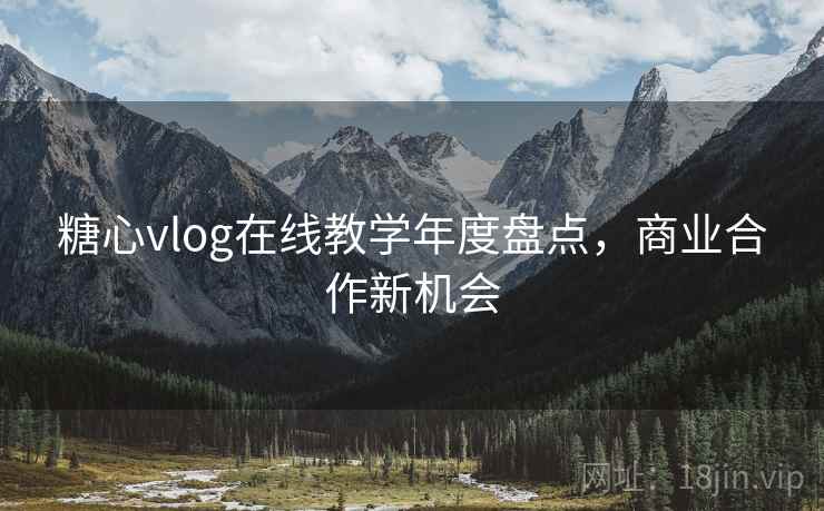 糖心vlog在线教学年度盘点，商业合作新机会